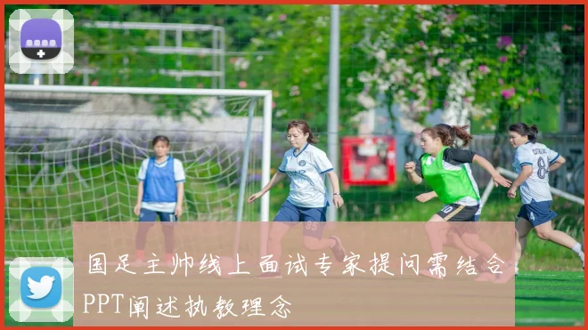 国足主帅线上面试专家提问需结合PPT阐述执教理念