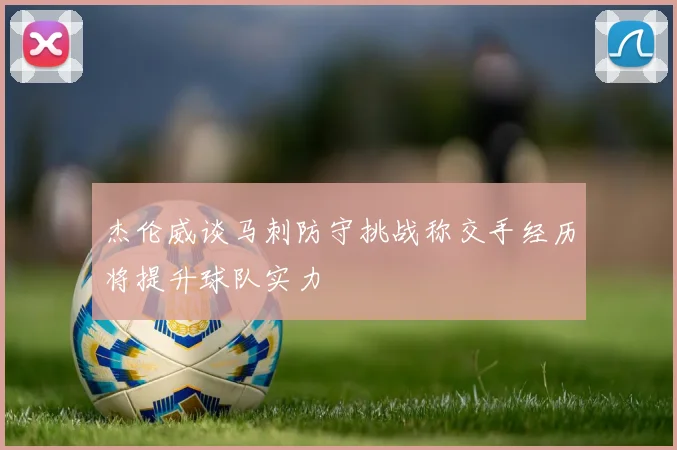 杰伦威谈马刺防守挑战称交手经历将提升球队实力