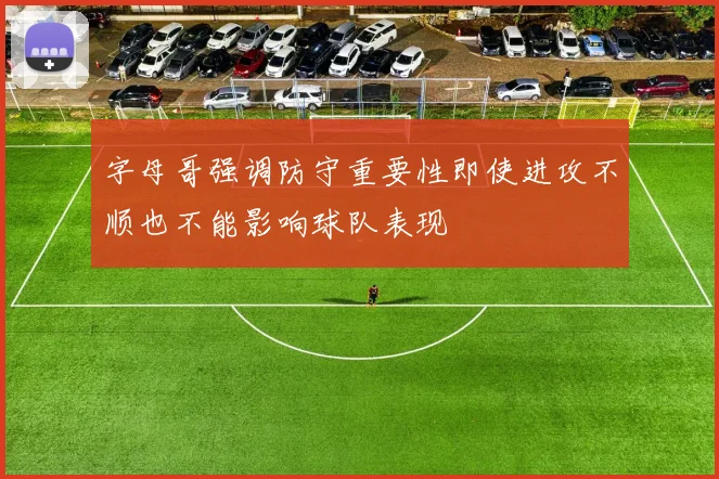 字母哥强调防守重要性即使进攻不顺也不能影响球队表现