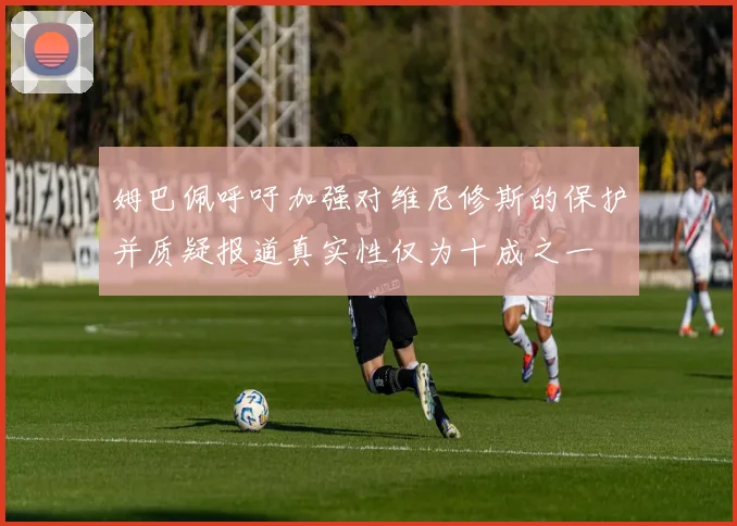 姆巴佩呼吁加强对维尼修斯的保护并质疑报道真实性仅为十成之一