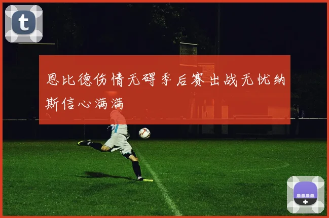 恩比德伤情无碍季后赛出战无忧纳斯信心满满