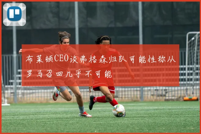 布莱顿CEO谈弗格森归队可能性称从罗马召回几乎不可能