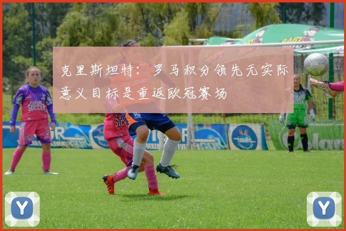 克里斯坦特：罗马积分领先无实际意义目标是重返欧冠赛场