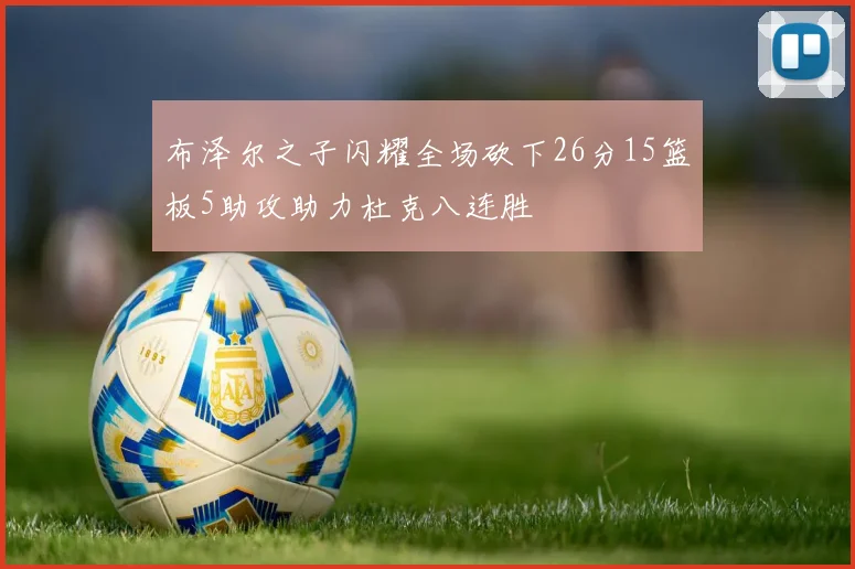 布泽尔之子闪耀全场砍下26分15篮板5助攻助力杜克八连胜