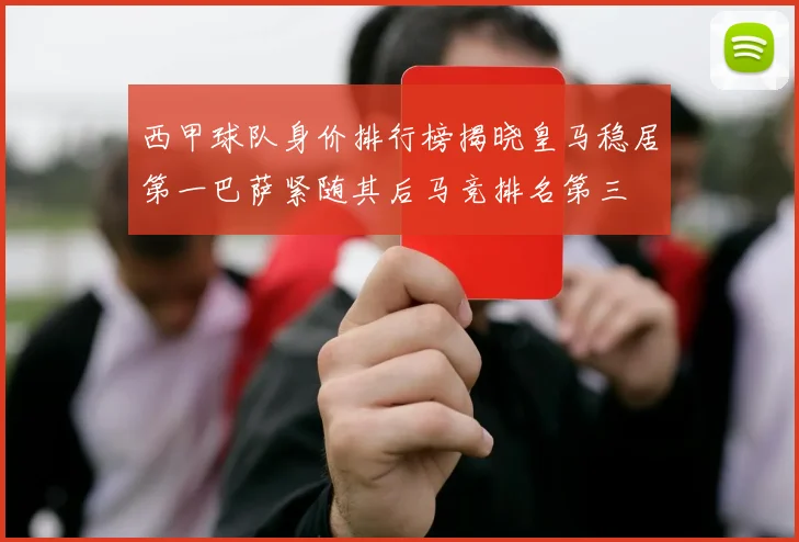 西甲球队身价排行榜揭晓皇马稳居第一巴萨紧随其后马竞排名第三