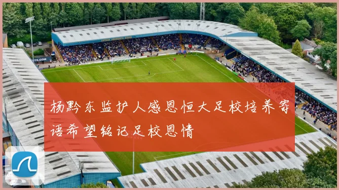 杨黔东监护人感恩恒大足校培养寄语希望铭记足校恩情