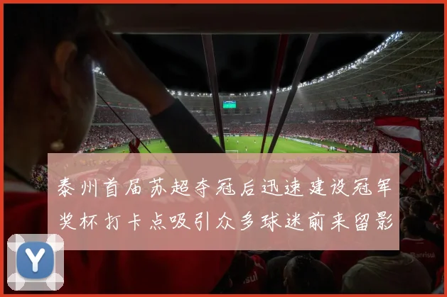 泰州首届苏超夺冠后迅速建设冠军奖杯打卡点吸引众多球迷前来留影