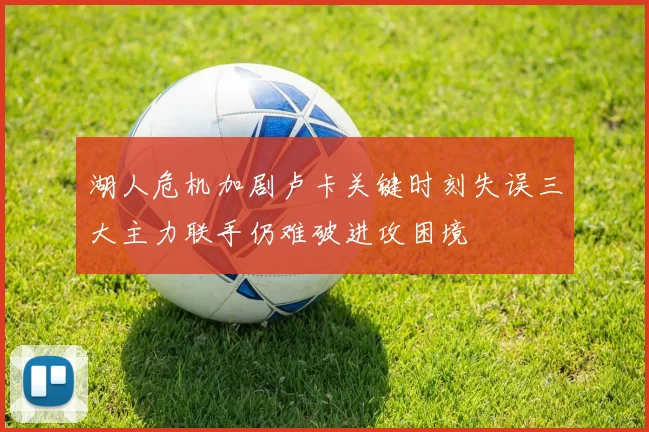 湖人危机加剧卢卡关键时刻失误三大主力联手仍难破进攻困境