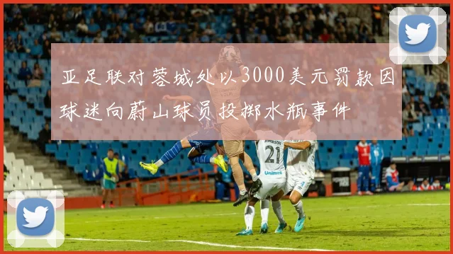 亚足联对蓉城处以3000美元罚款因球迷向蔚山球员投掷水瓶事件