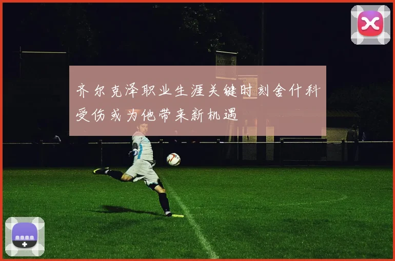 齐尔克泽职业生涯关键时刻舍什科受伤或为他带来新机遇
