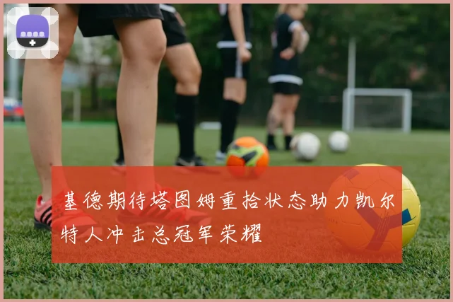 基德期待塔图姆重拾状态助力凯尔特人冲击总冠军荣耀