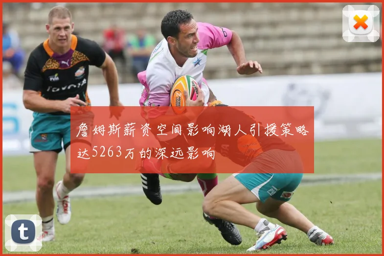 詹姆斯薪资空间影响湖人引援策略达5263万的深远影响