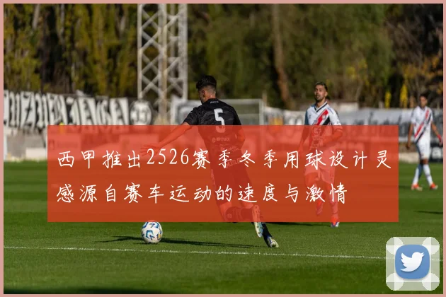 西甲推出2526赛季冬季用球设计灵感源自赛车运动的速度与激情