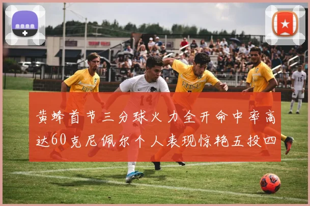 黄蜂首节三分球火力全开命中率高达60克尼佩尔个人表现惊艳五投四中