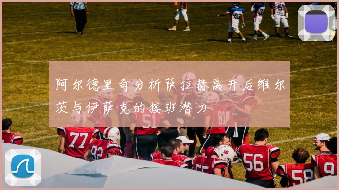 阿尔德里奇分析萨拉赫离开后维尔茨与伊萨克的接班潜力