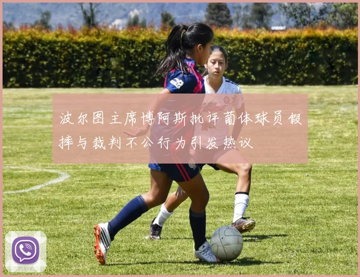 波尔图主席博阿斯批评葡体球员假摔与裁判不公行为引发热议