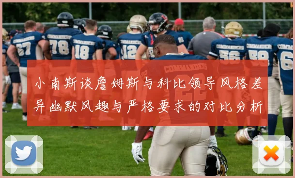 小南斯谈詹姆斯与科比领导风格差异幽默风趣与严格要求的对比分析