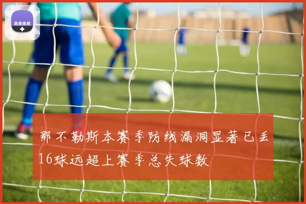 那不勒斯本赛季防线漏洞显著已丢16球远超上赛季总失球数