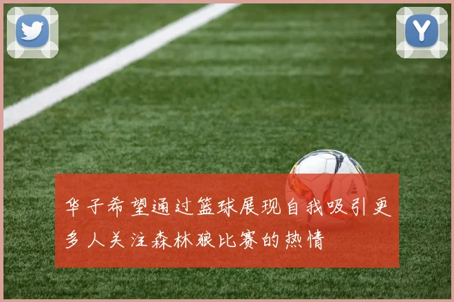 华子希望通过篮球展现自我吸引更多人关注森林狼比赛的热情