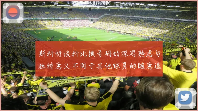斯科特谈科比换号码的深思熟虑与独特意义不同于其他球员的随意选择