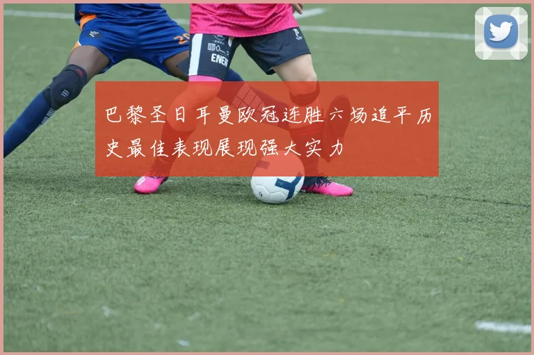 巴黎圣日耳曼欧冠连胜六场追平历史最佳表现展现强大实力