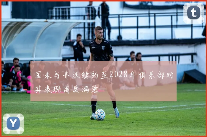 国米与齐沃续约至2028年俱乐部对其表现高度满意