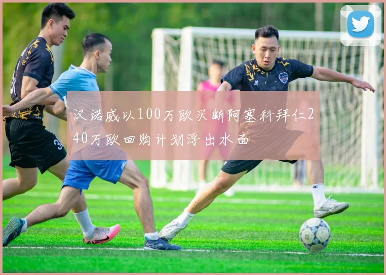 汉诺威以100万欧买断阿塞科拜仁240万欧回购计划浮出水面