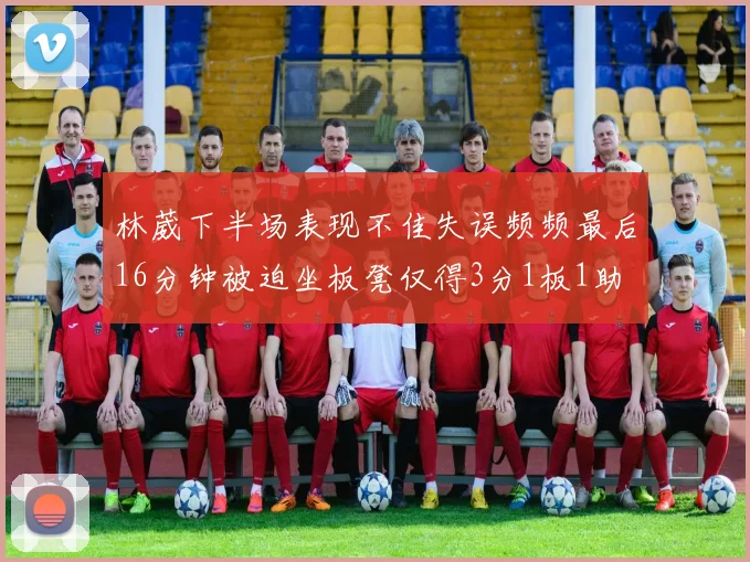 林葳下半场表现不佳失误频频最后16分钟被迫坐板凳仅得3分1板1助
