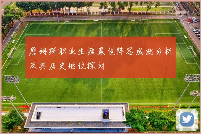 詹姆斯职业生涯最佳阵容成就分析及其历史地位探讨