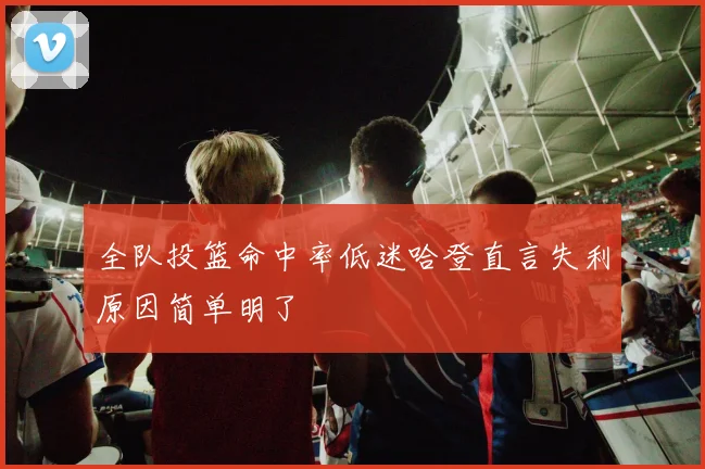全队投篮命中率低迷哈登直言失利原因简单明了