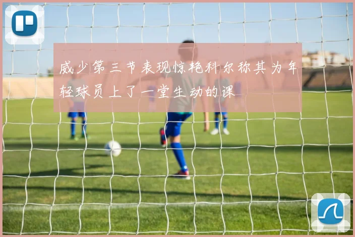 威少第三节表现惊艳科尔称其为年轻球员上了一堂生动的课